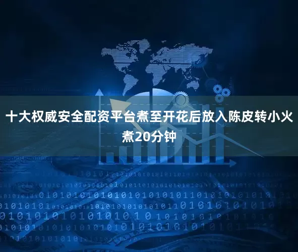 十大权威安全配资平台煮至开花后放入陈皮转小火煮20分钟