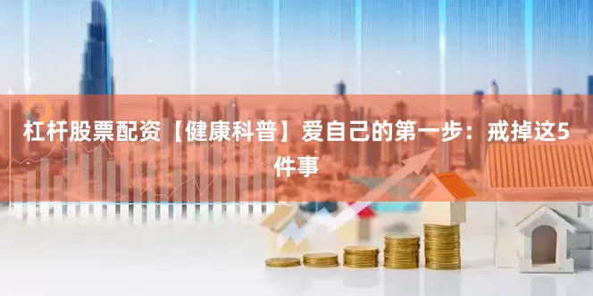 杠杆股票配资【健康科普】爱自己的第一步：戒掉这5件事
