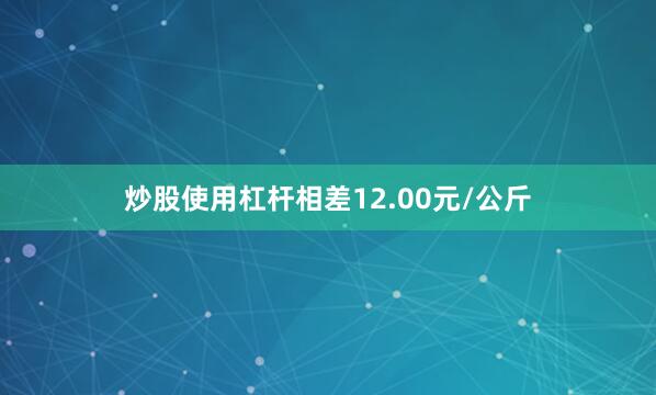 炒股使用杠杆相差12.00元/公斤