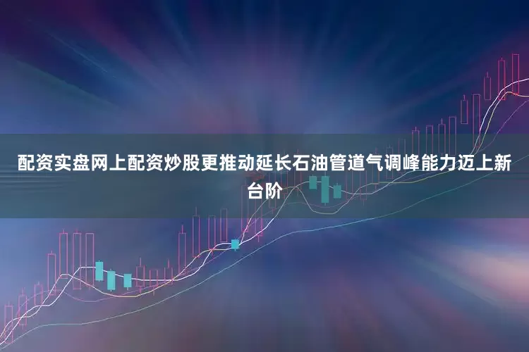 配资实盘网上配资炒股更推动延长石油管道气调峰能力迈上新台阶