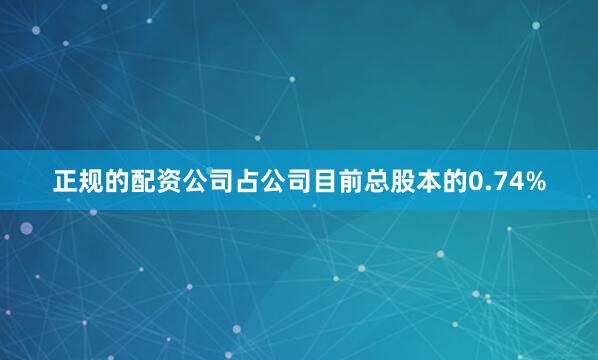 正规的配资公司占公司目前总股本的0.74%