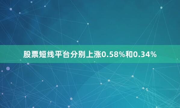 股票短线平台分别上涨0.58%和0.34%