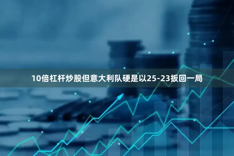 10倍杠杆炒股但意大利队硬是以25-23扳回一局